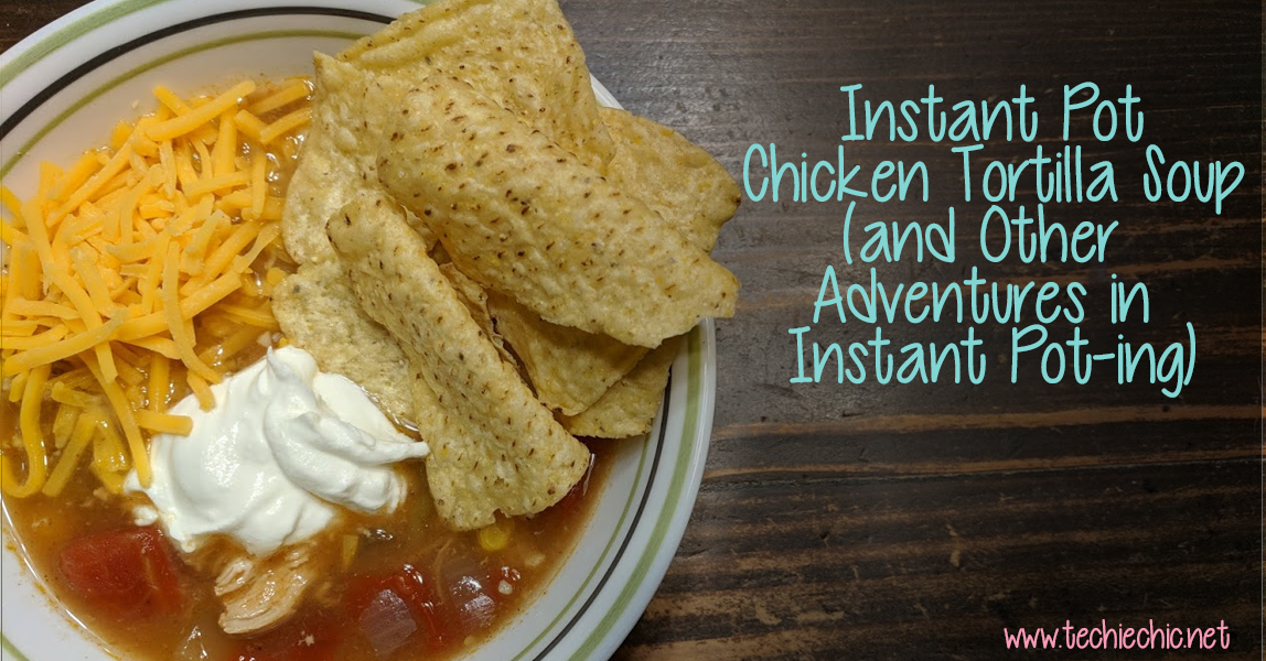 Instant Pot Chicken Tortilla Soup (and Other Adventures)